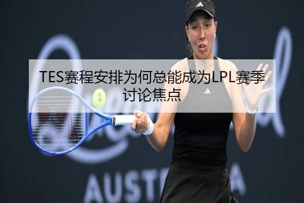 TES赛程安排为何总能成为LPL赛季讨论焦点